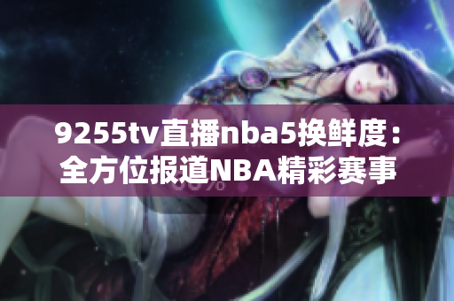9255tv直播nba5换鲜度：全方位报道NBA精彩赛事