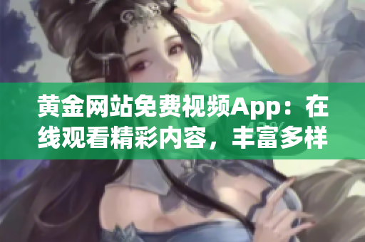 黄金网站免费视频App：在线观看精彩内容，丰富多样，随时随地尽情畅享