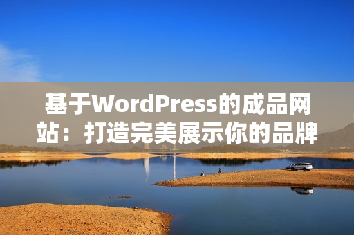 基于WordPress的成品网站：打造完美展示你的品牌与业务