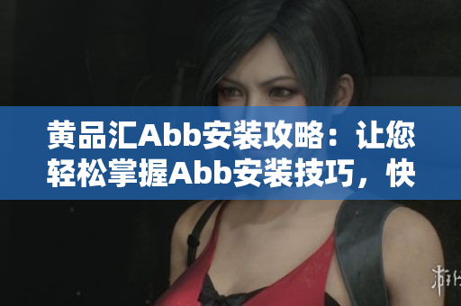 黄品汇Abb安装攻略：让您轻松掌握Abb安装技巧，快速实现设备完美运转