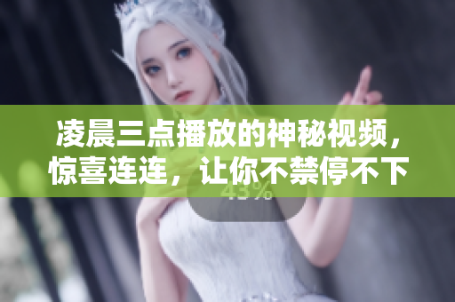 凌晨三点播放的神秘视频，惊喜连连，让你不禁停不下来看个究竟！