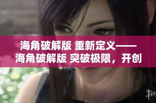 海角破解版 重新定义——海角破解版 突破极限，开创新篇章