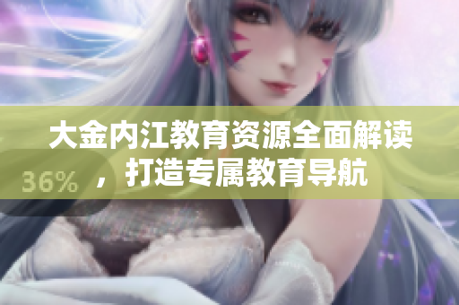 大金内江教育资源全面解读，打造专属教育导航