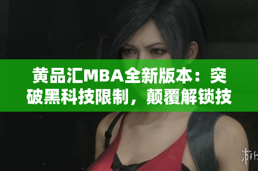 黄品汇MBA全新版本：突破黑科技限制，颠覆解锁技术，助你卓尔不群【独家解析】