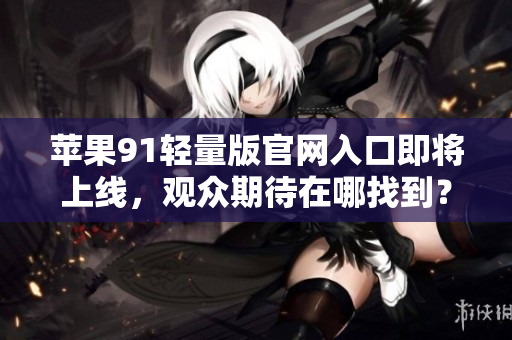 苹果91轻量版官网入口即将上线，观众期待在哪找到？