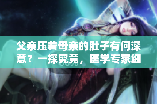 父亲压着母亲的肚子有何深意？一探究竟，医学专家细数可能原因