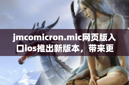 jmcomicron.mic网页版入口ios推出新版本，带来更流畅的阅读体验