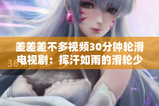 差差差不多视频30分钟轮滑电视剧：挥汗如雨的滑轮少女冒险 故事动感多姿