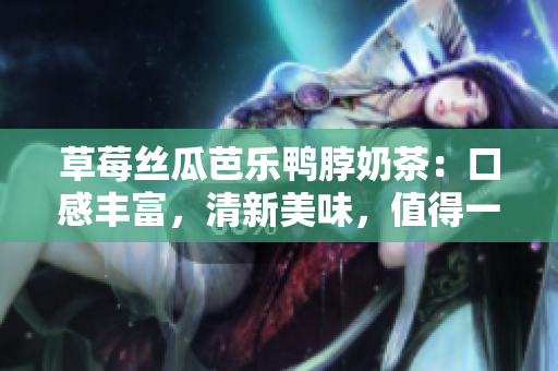 草莓丝瓜芭乐鸭脖奶茶：口感丰富，清新美味，值得一试的新潮饮品