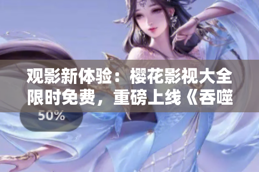 观影新体验：樱花影视大全限时免费，重磅上线《吞噬星空》全集观看