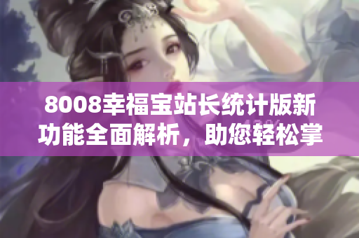 8008幸福宝站长统计版新功能全面解析，助您轻松掌握使用技巧