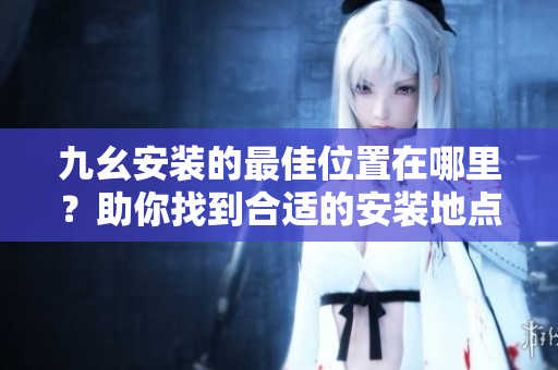 九幺安装的最佳位置在哪里？助你找到合适的安装地点
