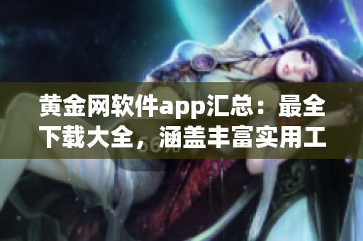 黄金网软件app汇总：最全下载大全，涵盖丰富实用工具，应用一网打尽