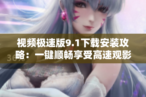视频极速版9.1下载安装攻略：一键顺畅享受高速观影