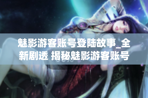 魅影游客账号登陆故事_全新剧透 揭秘魅影游客账号登陆惊艳内幕