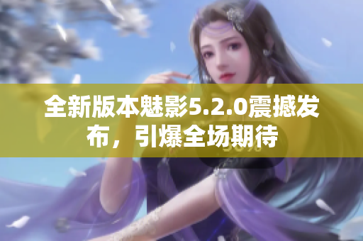 全新版本魅影5.2.0震撼发布，引爆全场期待