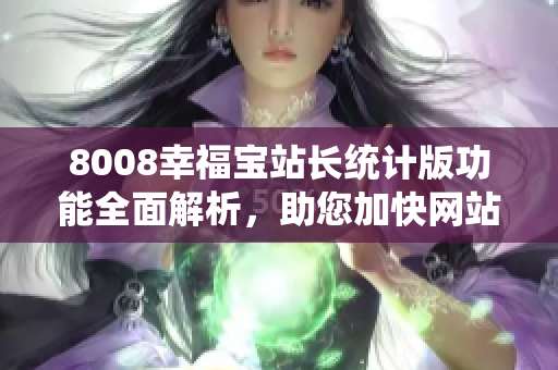 8008幸福宝站长统计版功能全面解析，助您加快网站运营成功