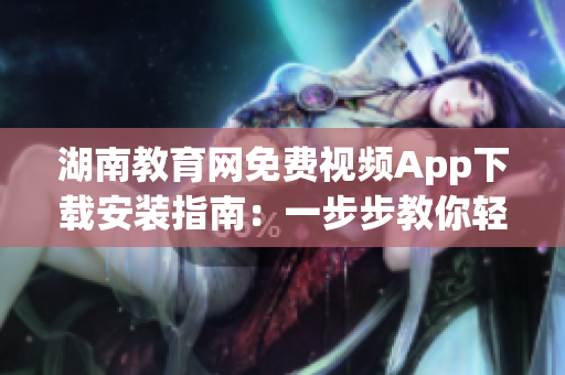 湖南教育网免费视频App下载安装指南：一步步教你轻松安装