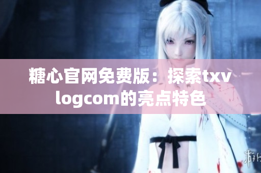 糖心官网免费版：探索txvlogcom的亮点特色