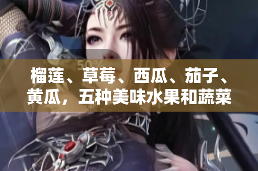 榴莲、草莓、西瓜、茄子、黄瓜，五种美味水果和蔬菜的碰撞