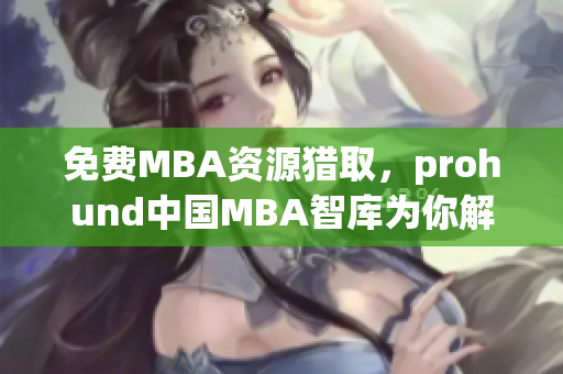 免费MBA资源猎取，prohund中国MBA智库为你解锁