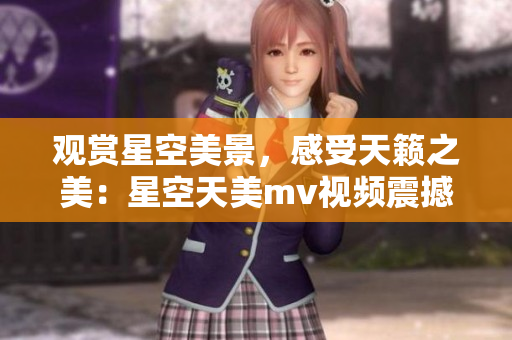 观赏星空美景，感受天籁之美：星空天美mv视频震撼上线