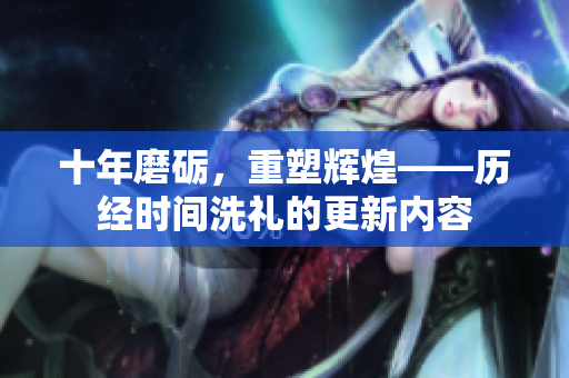 十年磨砺，重塑辉煌——历经时间洗礼的更新内容