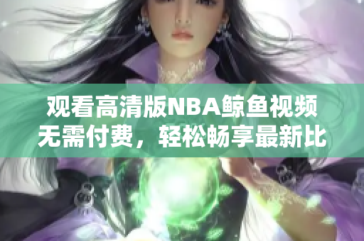观看高清版NBA鲸鱼视频无需付费，轻松畅享最新比赛精彩纷呈