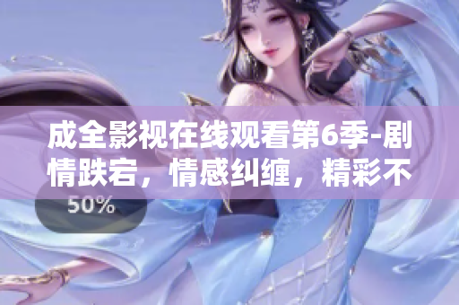 成全影视在线观看第6季-剧情跌宕，情感纠缠，精彩不断