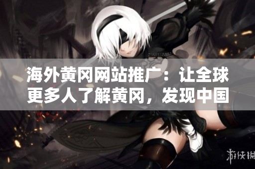 海外黄冈网站推广：让全球更多人了解黄冈，发现中国魅力