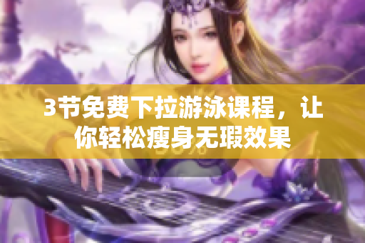 3节免费下拉游泳课程，让你轻松瘦身无瑕效果