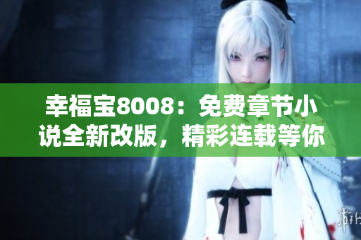 幸福宝8008：免费章节小说全新改版，精彩连载等你来读！