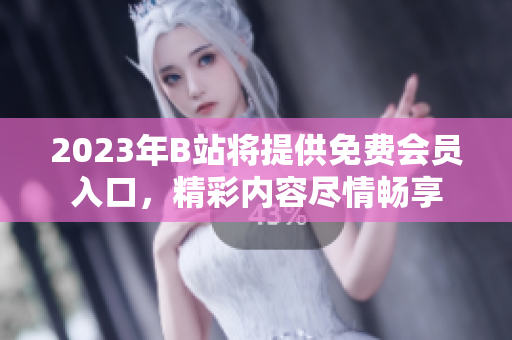 2023年B站将提供免费会员入口，精彩内容尽情畅享
