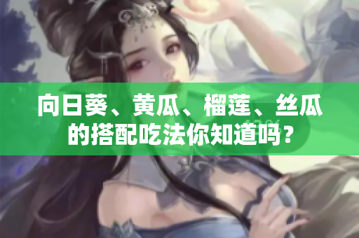 向日葵、黄瓜、榴莲、丝瓜的搭配吃法你知道吗？