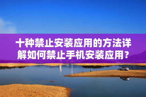 十种禁止安装应用的方法详解如何禁止手机安装应用？