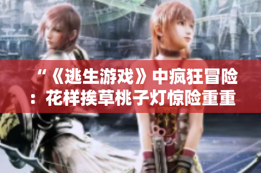 “《逃生游戏》中疯狂冒险：花样挨草桃子灯惊险重重”