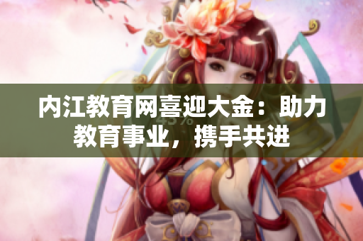 内江教育网喜迎大金：助力教育事业，携手共进