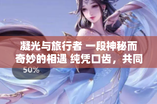 凝光与旅行者 一段神秘而奇妙的相遇 纯凭口齿，共同探索世界