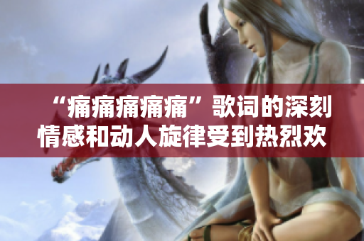 “痛痛痛痛痛”歌词的深刻情感和动人旋律受到热烈欢迎