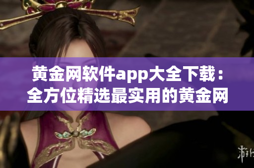 黄金网软件app大全下载：全方位精选最实用的黄金网络应用程序