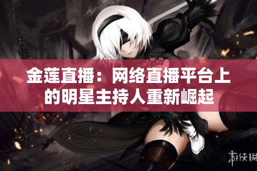 金莲直播：网络直播平台上的明星主持人重新崛起