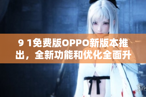 9 1免费版OPPO新版本推出，全新功能和优化全面升级