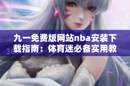 九一免费版网站nba安装下载指南：体育迷必备实用教程