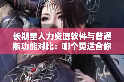 长期里人力资源软件与普通版功能对比：哪个更适合你的企业？