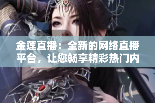 金莲直播：全新的网络直播平台，让您畅享精彩热门内容