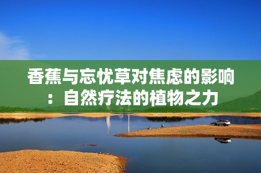 香蕉与忘忧草对焦虑的影响：自然疗法的植物之力