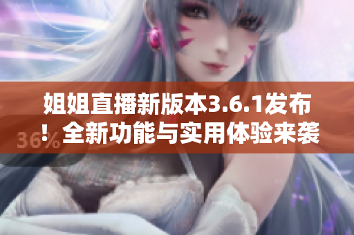 姐姐直播新版本3.6.1发布！全新功能与实用体验来袭