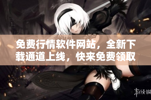 免费行情软件网站，全新下载通道上线，快来免费领取最新版本！