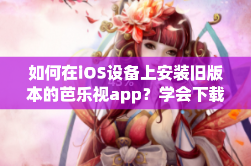 如何在iOS设备上安装旧版本的芭乐视app？学会下载及安装过往版本的方法！