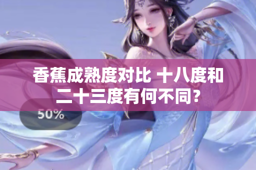香蕉成熟度对比 十八度和二十三度有何不同？